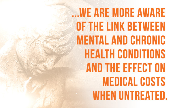 ...We are more aware of the link between mental and chronic health conditions and the effect on medical costs when untreated.