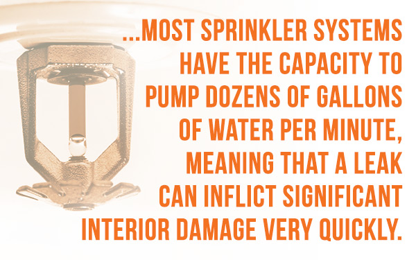 Most sprinkler systems have the capacity to pump dozens of gallons of water per minute, meaning that a leak can inflict significant interior damage very quickly